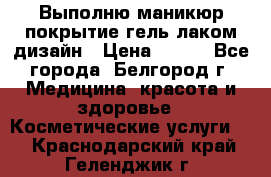 Выполню маникюр,покрытие гель-лаком дизайн › Цена ­ 400 - Все города, Белгород г. Медицина, красота и здоровье » Косметические услуги   . Краснодарский край,Геленджик г.